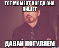 тот момент когда она пишет давай погуляем