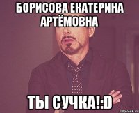 Борисова Екатерина Артёмовна Ты сучка!:D