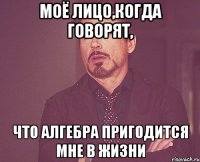 моё лицо,когда говорят, что алгебра пригодится мне в жизни
