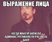 выражение лица когда Мансур написал административную по рус. на 34 балл