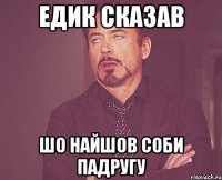 Едик сказав шо найшов соби падругу