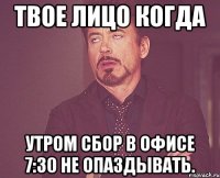 Твое лицо когда Утром сбор в офисе 7:30 не опаздывать.