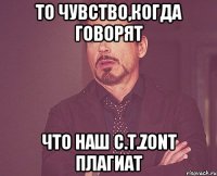 ТО чувство,когда говорят Что наш С.Т.zont плагиат