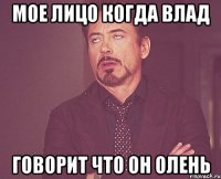 Мое лицо когда Влад Говорит что он олень