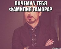 Почему у тебя фамилия Гамора? 