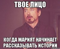 Твое лицо когда марият начинает рассказывать истории