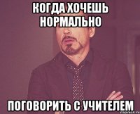 когда хочешь нормально поговорить с учителем