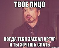 ТВОЕ ЛИЦО КОГДА ТЕБЯ ЗАЕБАЛ АРТУР И ТЫ ХОЧЕШЬ СПАТЬ