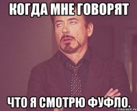 когда мне говорят что я смотрю фуфло.