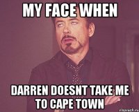 My face when Darren doesnt take me to Cape Town