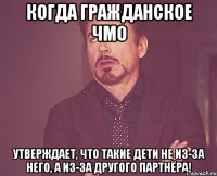 Когда гражданское ЧМО утверждает, что такие дети не из-за него, а из-за другого ПАРТНЁРА!