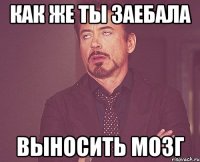 Как же ты заебала ВЫНОСИТЬ МОЗГ