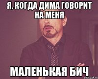 я, когда Дима говорит на меня Маленькая бич