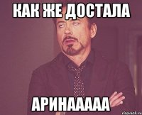 как же достала АРИНААААА
