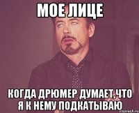Мое лице Когда Дрюмер думает,что я к нему подкатываю