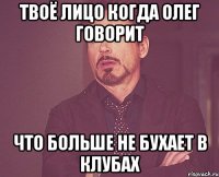 Твоё лицо когда Олег говорит что больше не бухает в клубах
