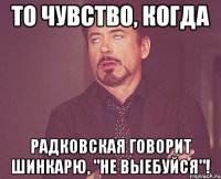 то чувство, когда радковская говорит шинкарю, "не выебуйся"!