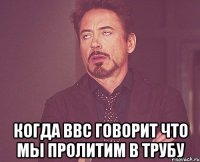 когда ВВС говорит что мы пролитим в трубу
