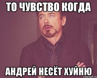ТО ЧУВСТВО КОГДА АНДРЕЙ НЕСЁТ ХУЙНЮ