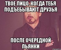 Твое лицо, когда тебя подъебывают друзья после очередной пьянки