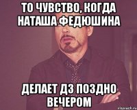 то чувство, когда Наташа Федюшина делает дз поздно вечером