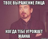 Твое выражение лица Когда тебе угрожает Жанна