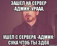 Зашёл на сервер -Админ: уРААА. Ушёл с сервера -Админ: Сука чтоб ты здох