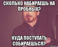 Сколько набираешь на пробных? Куда поступать собираешься?