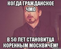 Когда гражданское ЧМО в 50 лет становитца коренным москвичём!