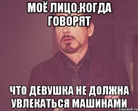 моё лицо,когда говорят что девушка не должна увлекаться машинами