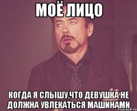 Моё лицо когда я слышу,что девушка не должна увлекаться машинами