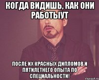 Когда видишь, как они работыут после их красных дипломов и пятилетнего опыта по специальности!