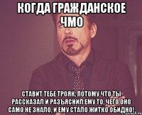 Когда гражданское ЧМО ставит тебе трояк, потому что ты рассказал и разъяснил ему то, чего оно само не знало, и ему стало житко обидно!