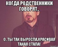 Когда родственники говорят.. О..ты так выросла,красивая такая стала!