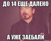 до 14 еще далеко а уже заебали