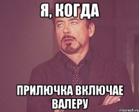 Я, Когда Прилючка включае Валеру