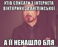 Хтів списати з інтернета вікторину за англійської А її ненашло БЛЯ