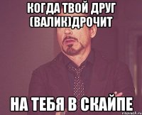 Когда твой друг (Валик)дрочит на тебя в скайпе