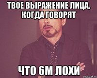 Твое выражение лица, когда говорят Что 6м лохи