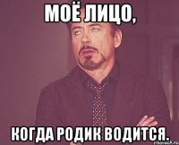 моё лицо, когда родик водится.