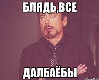 Блядь,все Далбаёбы