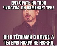 Ему срать на твои чувства, он изменяет тебе Он с тёлками в клубе, а ты ему нахуй не нужна