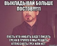 Выкладывай больше постов!!!11 Пусть кто-нибуть будет писать грехи в группу а мы решать отпусскать грех или нет.