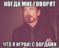 когда мне говорят что я играю с вардами