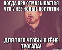 когда Ира отмазывается что у неё новые колготки для того чтобы я её не трогала!