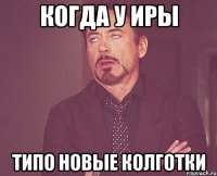 когда у Иры типо новые колготки