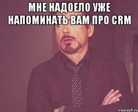 Мне надоело уже напоминать вам про CRM 