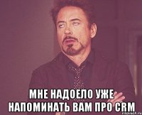  Мне надоело уже напоминать вам про CRM