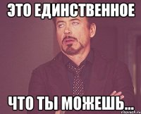 Это единственное Что ты можешь...