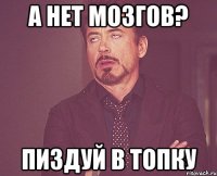 А нет мозгов? ПИЗДУЙ В ТОПКУ